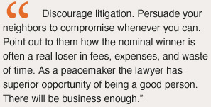 Discourage litigation. Persuade your neighbors to compromise whenever you can. Point out to them how the nominal winner is often a real loser in fees, expenses, and waste of time. As a peacemaker the lawyer has superior opportunity of being a good person. There will be business enough.